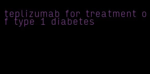 teplizumab for treatment of type 1 diabetes