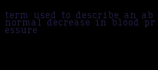 term used to describe an abnormal decrease in blood pressure