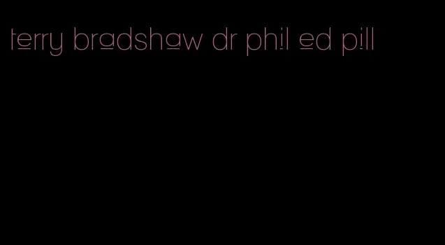 terry bradshaw dr phil ed pill