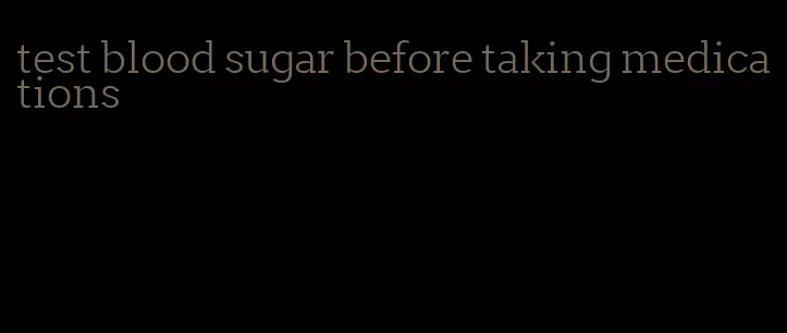 test blood sugar before taking medications