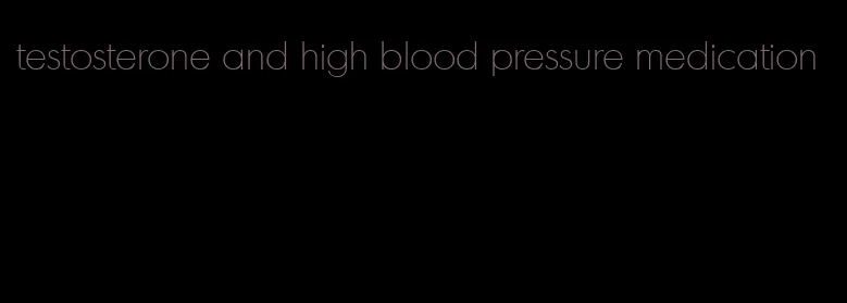 testosterone and high blood pressure medication