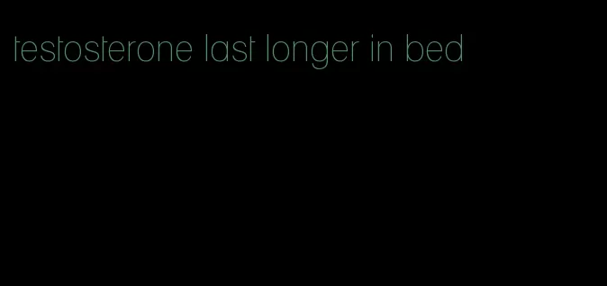 testosterone last longer in bed