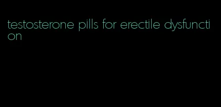 testosterone pills for erectile dysfunction