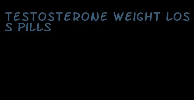 testosterone weight loss pills