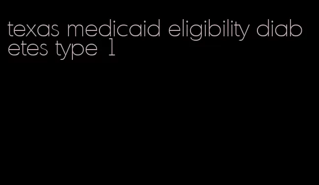 texas medicaid eligibility diabetes type 1