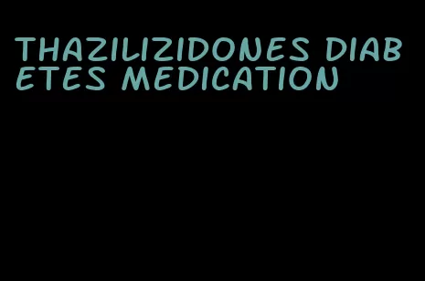 thazilizidones diabetes medication