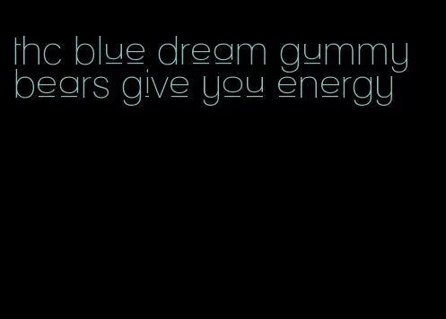 thc blue dream gummy bears give you energy