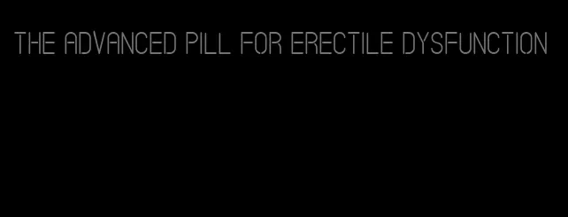 the advanced pill for erectile dysfunction