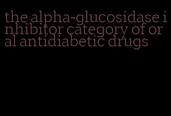 the alpha-glucosidase inhibitor category of oral antidiabetic drugs