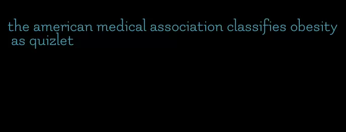 the american medical association classifies obesity as quizlet