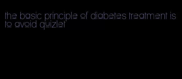 the basic principle of diabetes treatment is to avoid quizlet