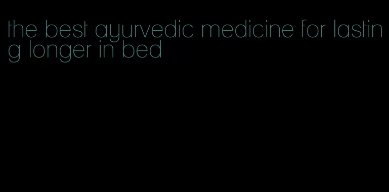 the best ayurvedic medicine for lasting longer in bed