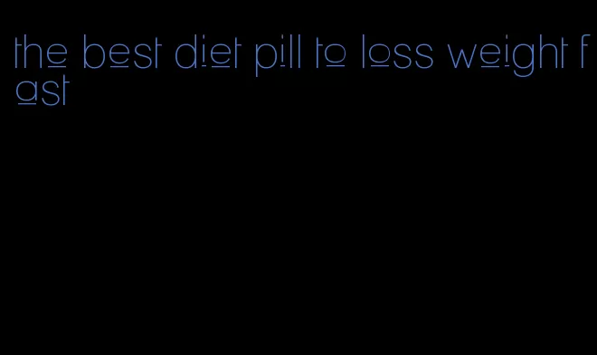 the best diet pill to loss weight fast