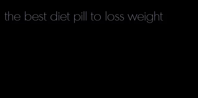 the best diet pill to loss weight