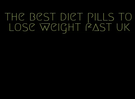 the best diet pills to lose weight fast uk