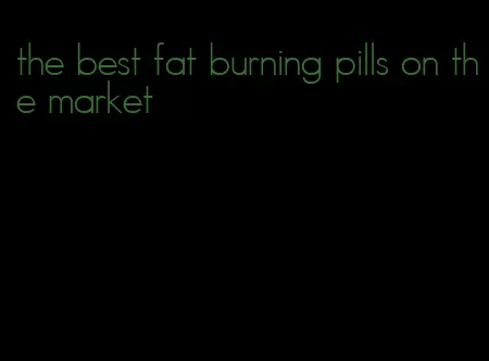 the best fat burning pills on the market