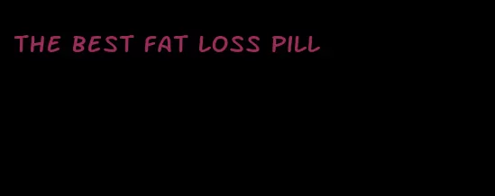 the best fat loss pill