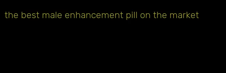 the best male enhancement pill on the market