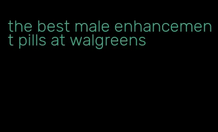 the best male enhancement pills at walgreens