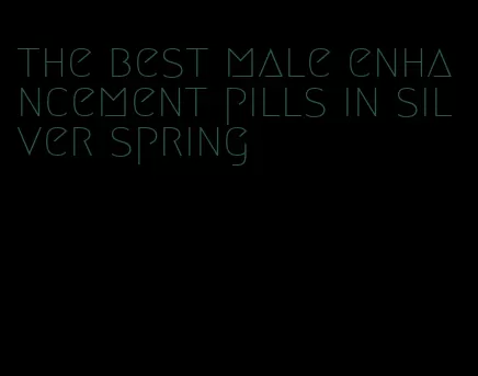 the best male enhancement pills in silver spring