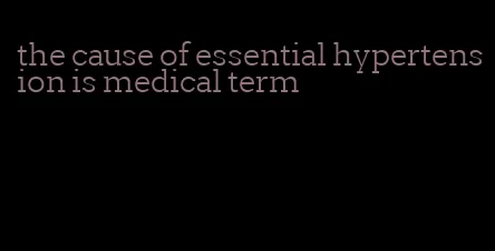 the cause of essential hypertension is medical term