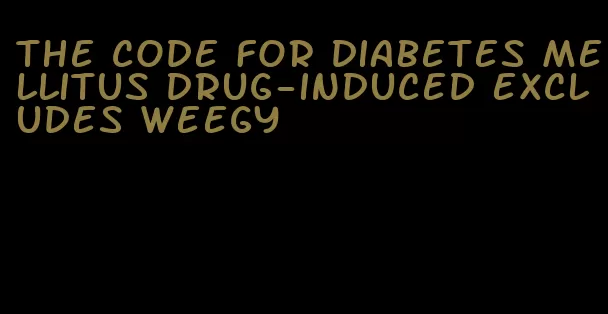 the code for diabetes mellitus drug-induced excludes weegy