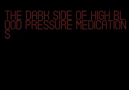 the dark side of high blood pressure medications