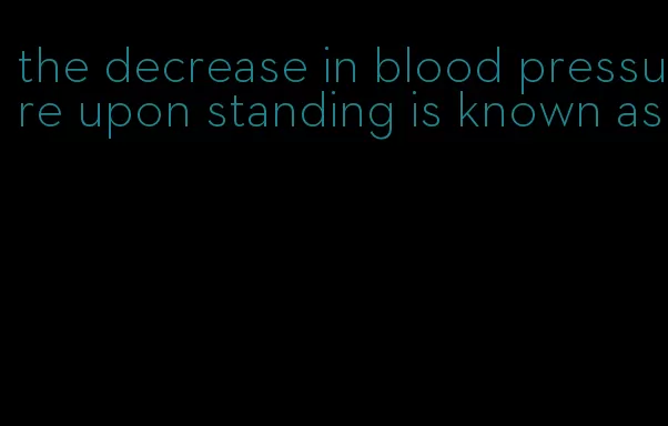 the decrease in blood pressure upon standing is known as