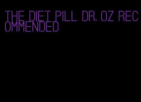 the diet pill dr. oz recommended