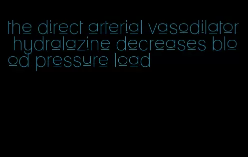 the direct arterial vasodilator hydralazine decreases blood pressure load