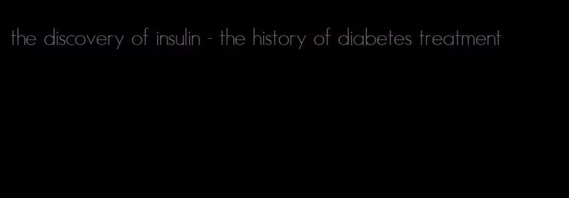 the discovery of insulin - the history of diabetes treatment