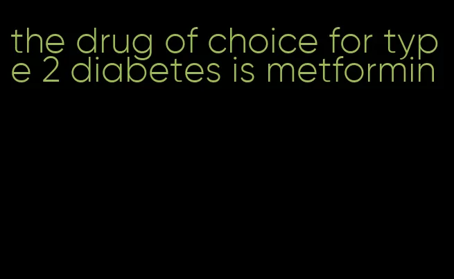 the drug of choice for type 2 diabetes is metformin