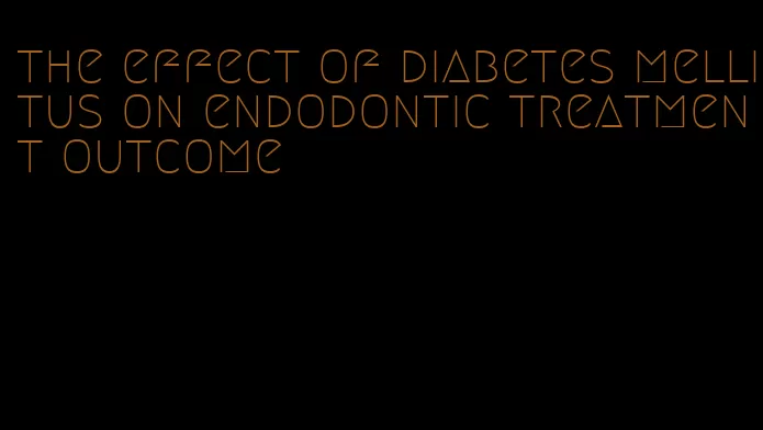 the effect of diabetes mellitus on endodontic treatment outcome