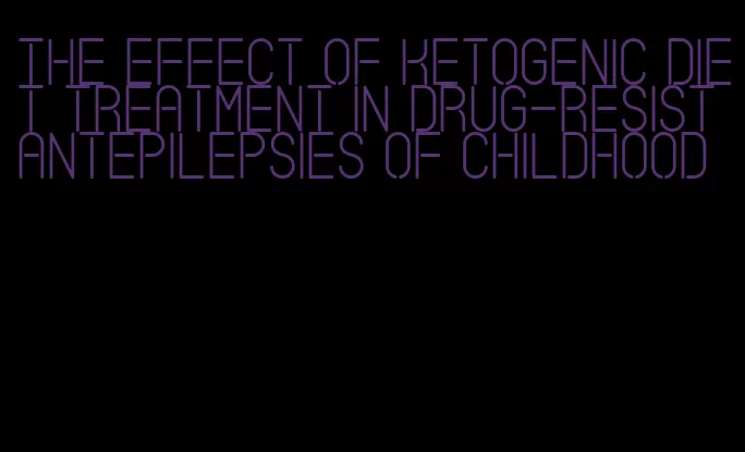 the effect of ketogenic diet treatment in drug-resistantepilepsies of childhood