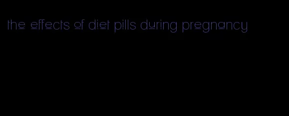 the effects of diet pills during pregnancy