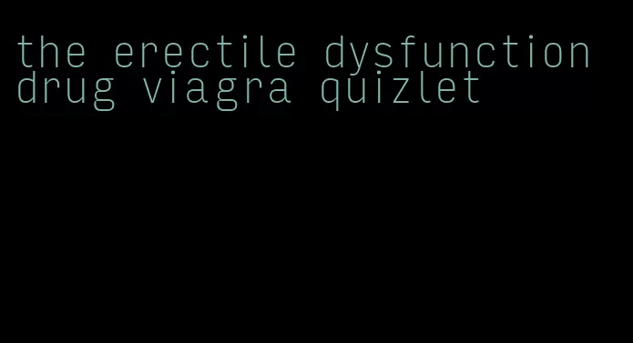 the erectile dysfunction drug viagra quizlet