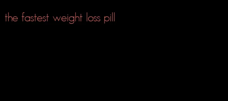 the fastest weight loss pill