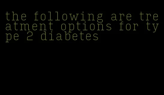 the following are treatment options for type 2 diabetes