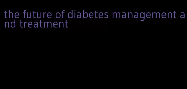 the future of diabetes management and treatment