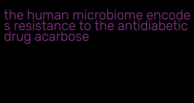 the human microbiome encodes resistance to the antidiabetic drug acarbose