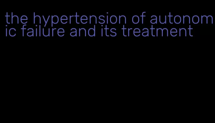 the hypertension of autonomic failure and its treatment