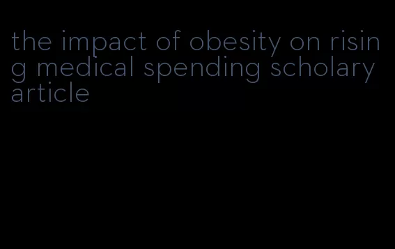 the impact of obesity on rising medical spending scholary article