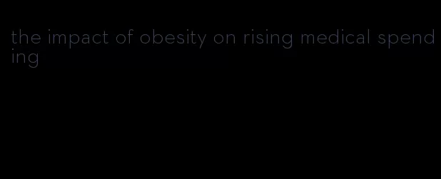 the impact of obesity on rising medical spending