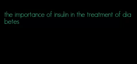 the importance of insulin in the treatment of diabetes