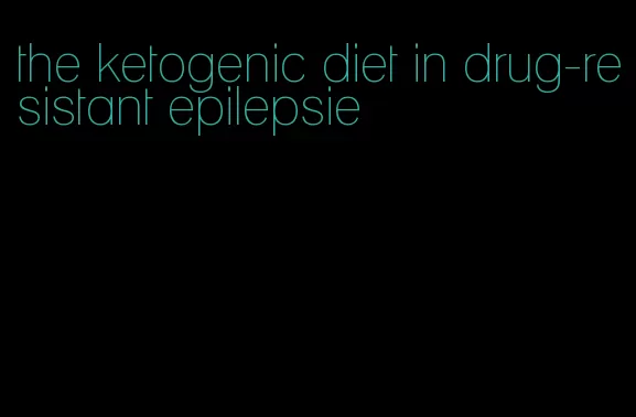 the ketogenic diet in drug-resistant epilepsie