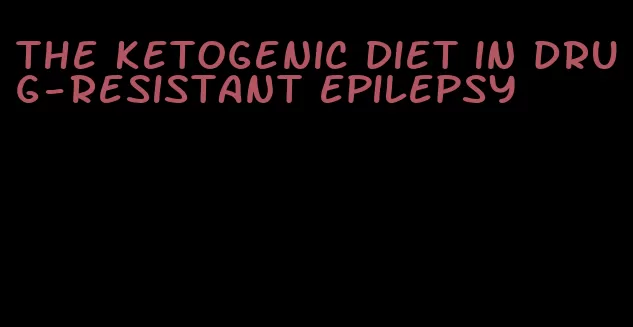 the ketogenic diet in drug-resistant epilepsy