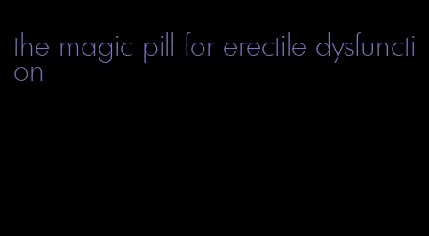 the magic pill for erectile dysfunction