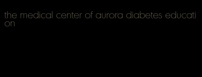 the medical center of aurora diabetes education