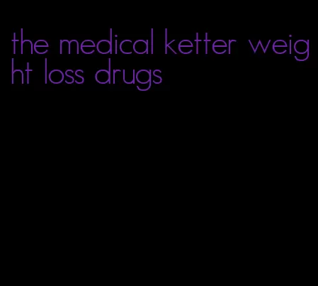 the medical ketter weight loss drugs