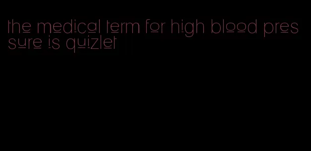 the medical term for high blood pressure is quizlet